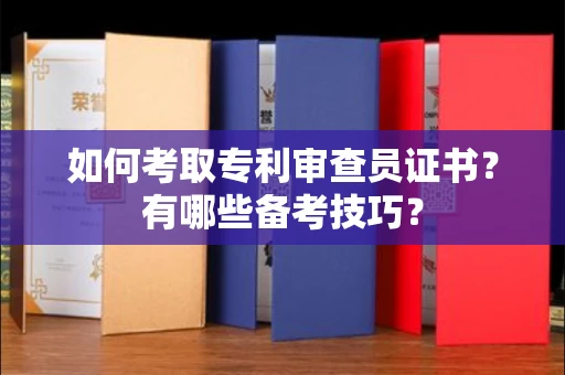 无锡如何考取专利审查员证书?有哪些备考技巧?