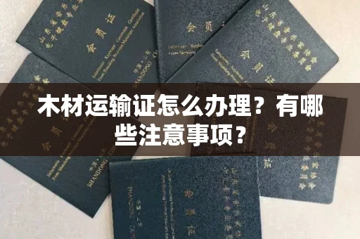 无锡木材运输证怎么办理?有哪些注意事项?