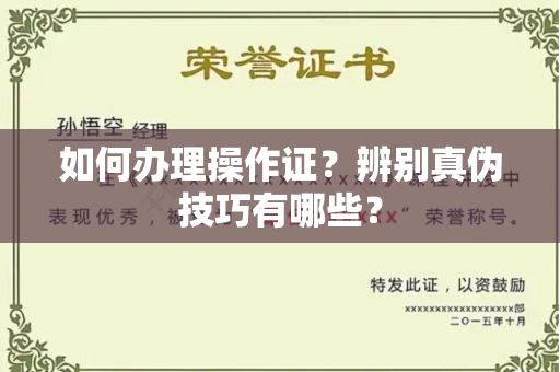 无锡如何办理操作证?辨别真伪技巧有哪些?