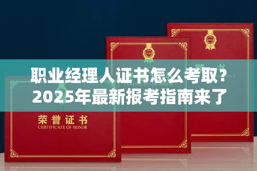 无锡职业经理人证书怎么考取?2025年最新报考指南来了!