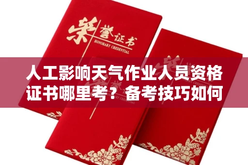 无锡人工影响天气作业人员资格证书哪里考?备考技巧如何提升?