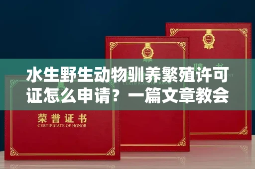 无锡水生野生动物驯养繁殖许可证怎么申请?一篇文章教会你合规操作