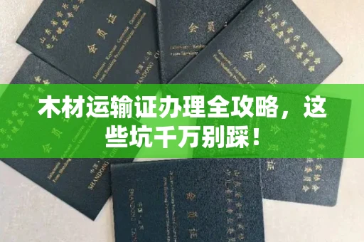 无锡木材运输证办理全攻略,这些坑千万别踩!