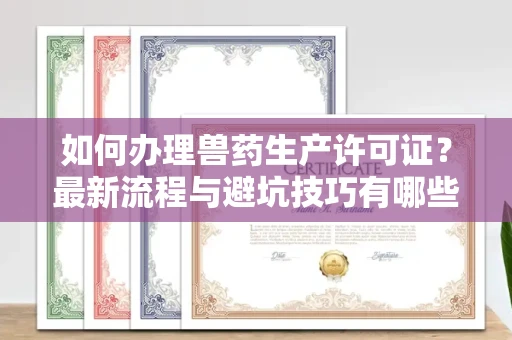 无锡如何办理兽药生产许可证?最新流程与避坑技巧有哪些?