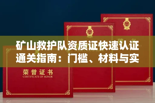 无锡矿山救护队资质证快速认证通关指南：门槛、材料与实战技巧全解析