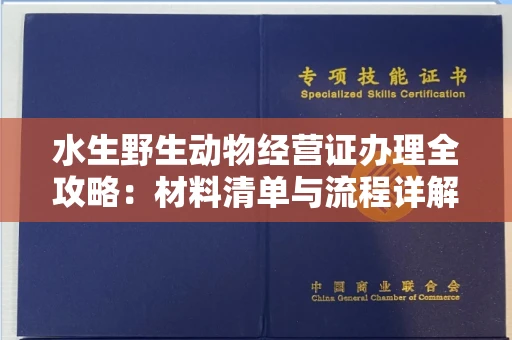 无锡水生野生动物经营证办理全攻略:材料清单与流程详解