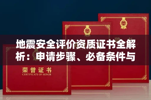 无锡地震安全评价资质证书全解析:申请步骤、必备条件与实操指南