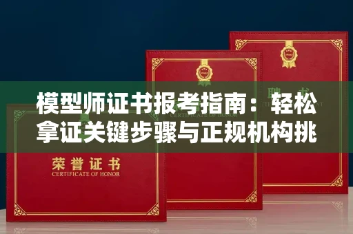 无锡模型师证书报考指南:轻松拿证关键步骤与正规机构挑选秘籍