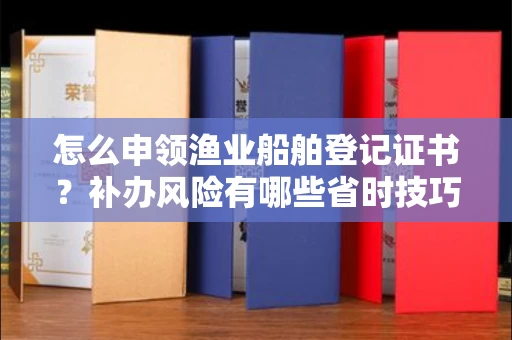 无锡怎么申领渔业船舶登记证书?补办风险有哪些省时技巧?