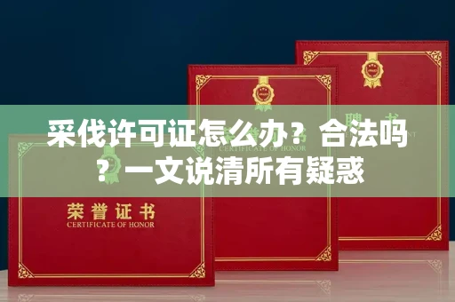 无锡采伐许可证怎么办?合法吗?一文说清所有疑惑