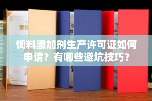 无锡饲料添加剂生产许可证如何申请?有哪些避坑技巧?