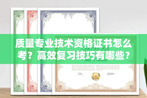 无锡质量专业技术资格证书怎么考?高效复习技巧有哪些?