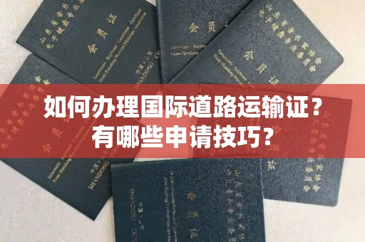 无锡如何办理国际道路运输证?有哪些申请技巧?